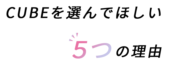 CUBEを選んでほしい5つの理由
