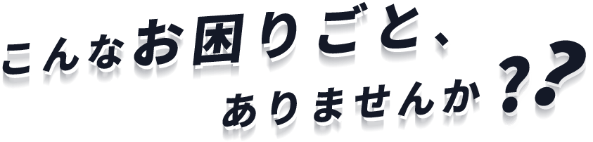 こんなお困りごと、ありませんか？？